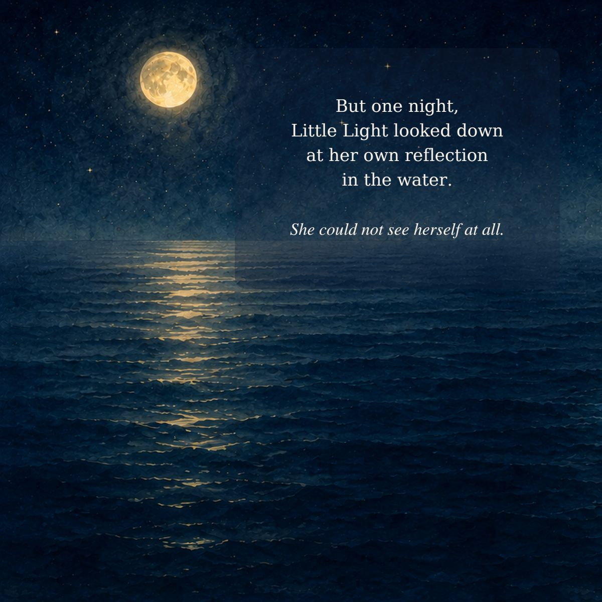 But one night, Little Light looked down at her own reflection in the water. She could not see herself at all.