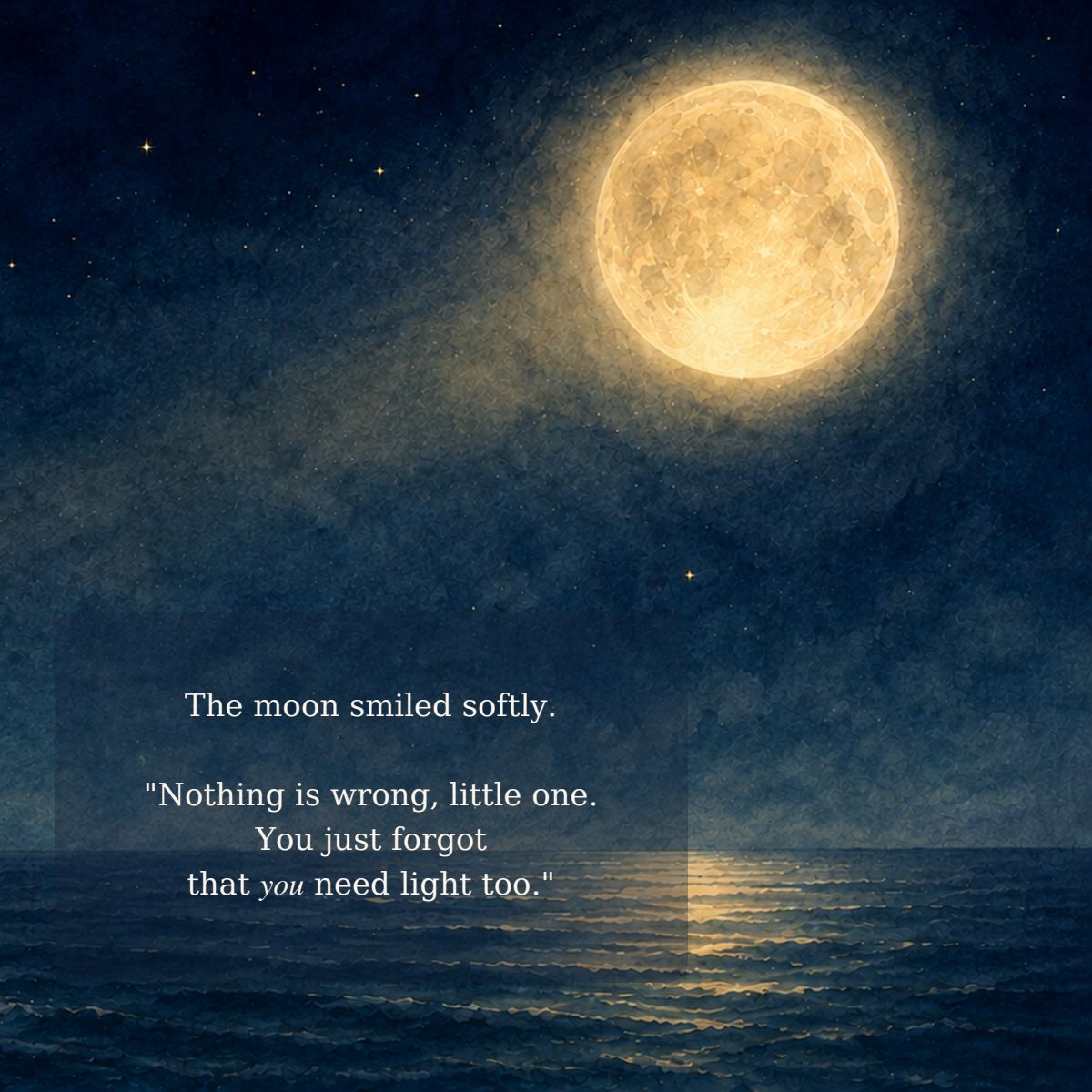 The moon smiled softly. "Nothing is wrong, little one. You just forgot that you need light too."