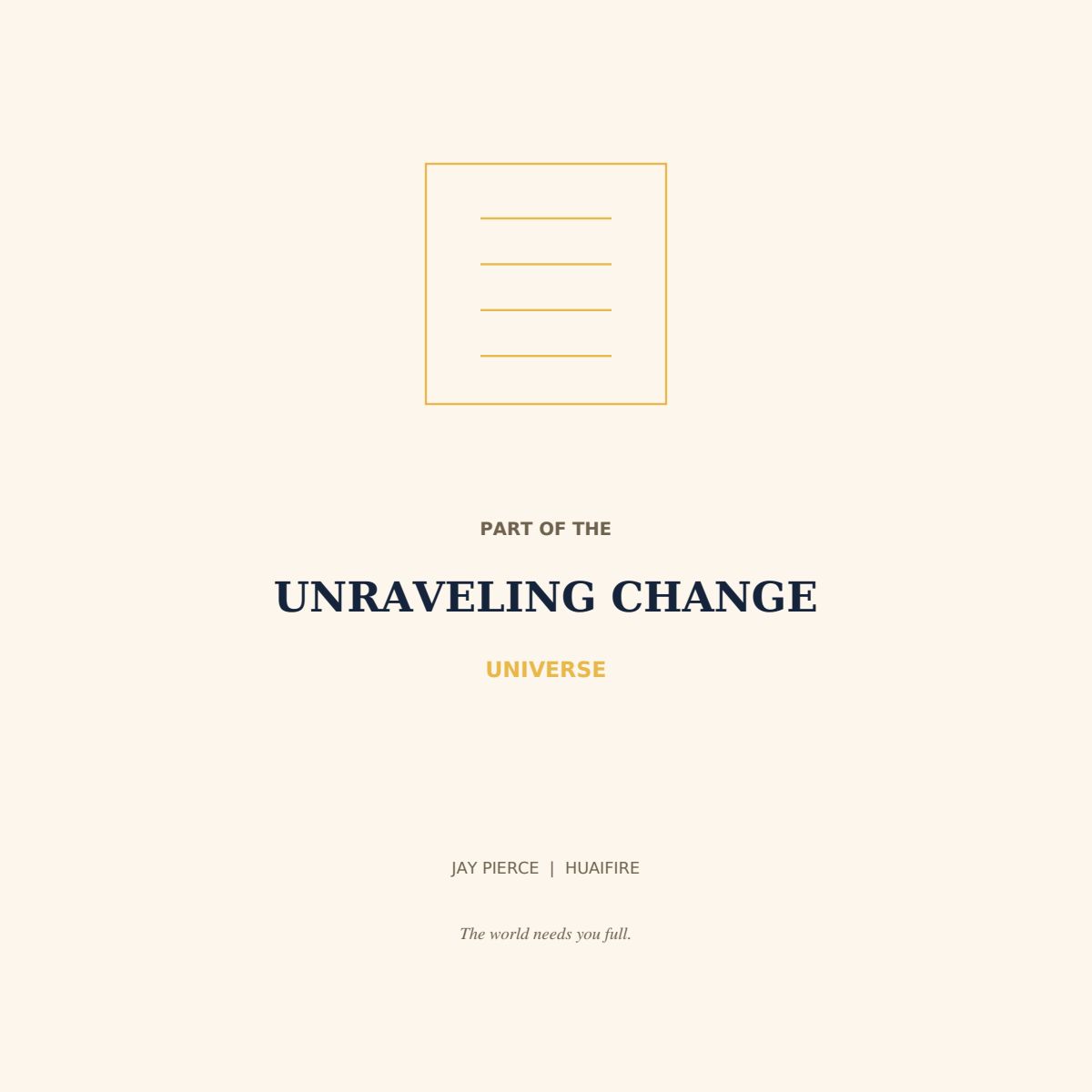 PART OF THE UNRAVELING CHANGE UNIVERSE JAY PIERCE | HUAIFIRE The world needs you full.